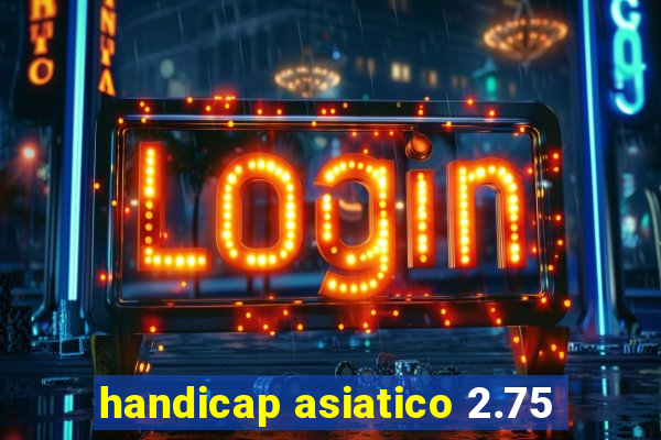 handicap asiatico 2.75
